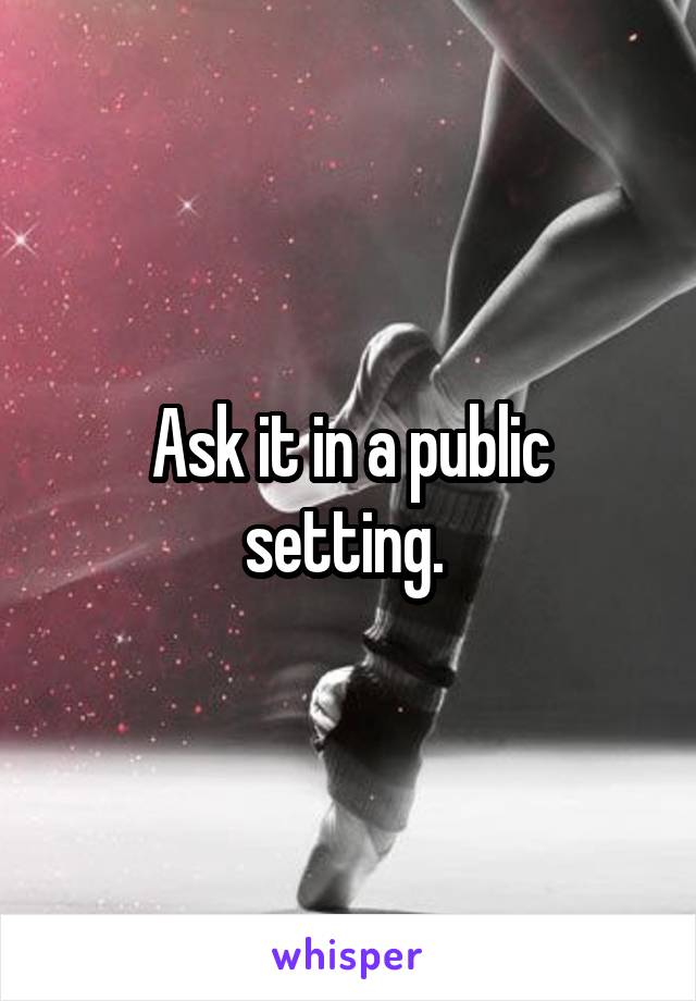 Ask it in a public setting. 