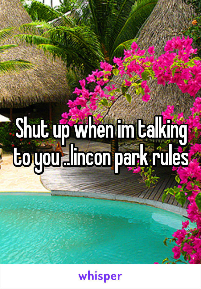 Shut up when im talking to you ..lincon park rules