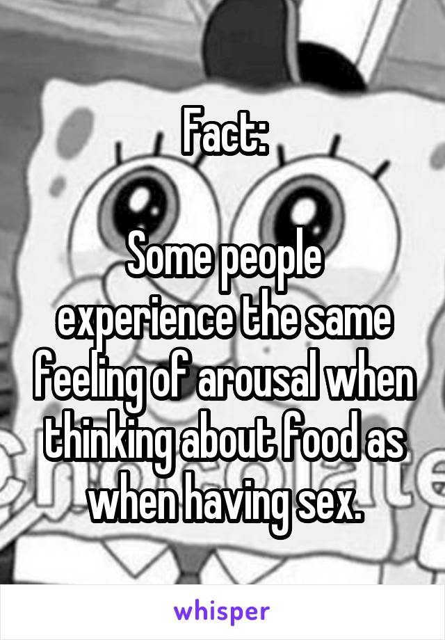 Fact:

Some people experience the same feeling of arousal when thinking about food as when having sex.