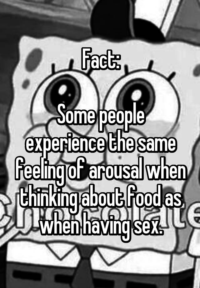 Fact:

Some people experience the same feeling of arousal when thinking about food as when having sex.