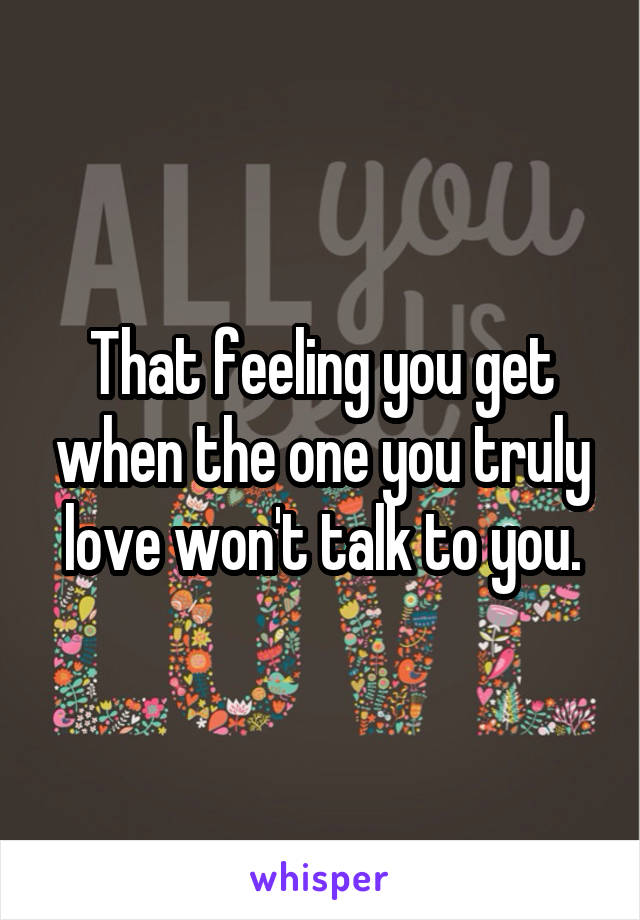 That feeling you get when the one you truly love won't talk to you.