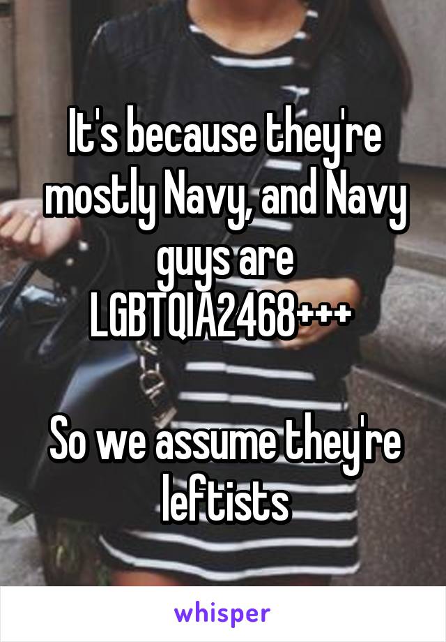 It's because they're mostly Navy, and Navy guys are LGBTQIA2468+++ 

So we assume they're leftists