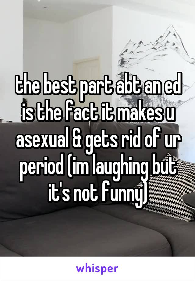 the best part abt an ed is the fact it makes u asexual & gets rid of ur period (im laughing but it's not funny)