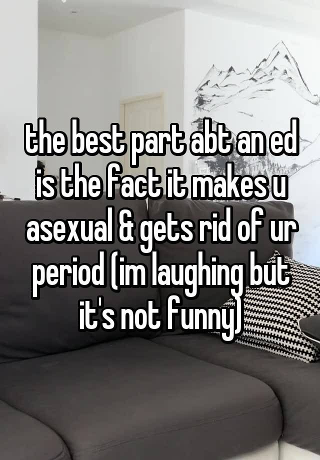 the best part abt an ed is the fact it makes u asexual & gets rid of ur period (im laughing but it's not funny)