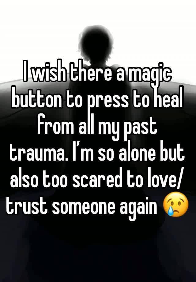 I wish there a magic button to press to heal from all my past trauma. I’m so alone but also too scared to love/trust someone again 😢