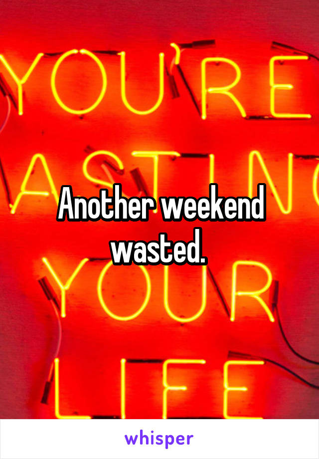 Another weekend wasted. 