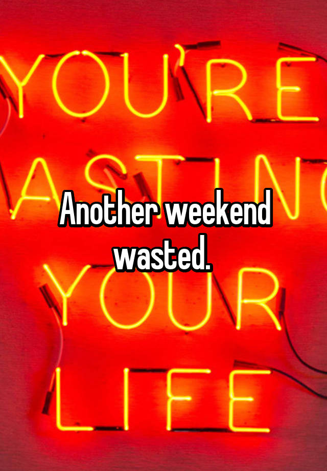 Another weekend wasted. 