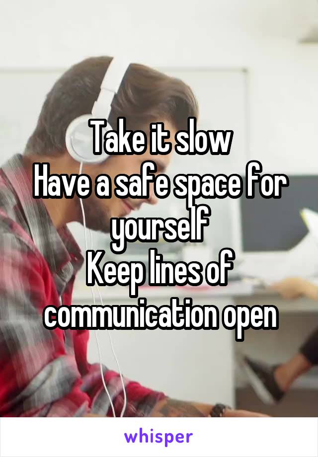 Take it slow
Have a safe space for yourself
Keep lines of communication open