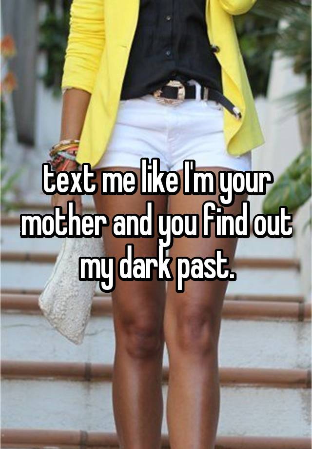 text me like I'm your mother and you find out my dark past.