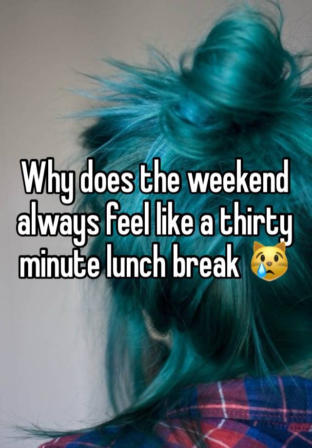 Why does the weekend always feel like a thirty minute lunch break 😿