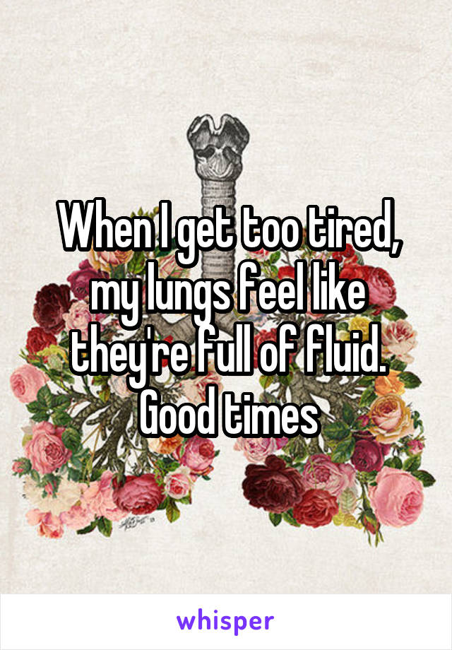 When I get too tired, my lungs feel like they're full of fluid. Good times