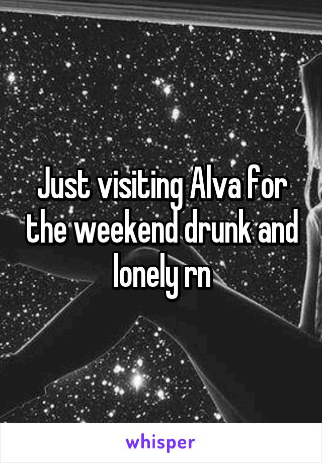 Just visiting Alva for the weekend drunk and lonely rn