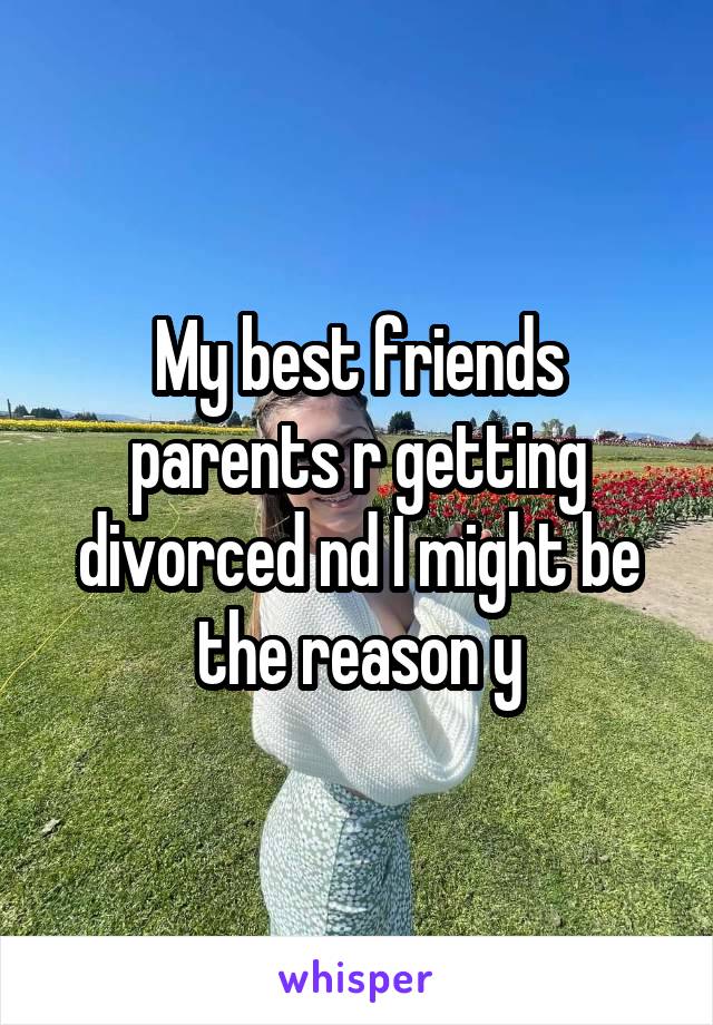 My best friends parents r getting divorced nd I might be the reason y