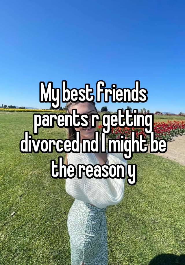 My best friends parents r getting divorced nd I might be the reason y