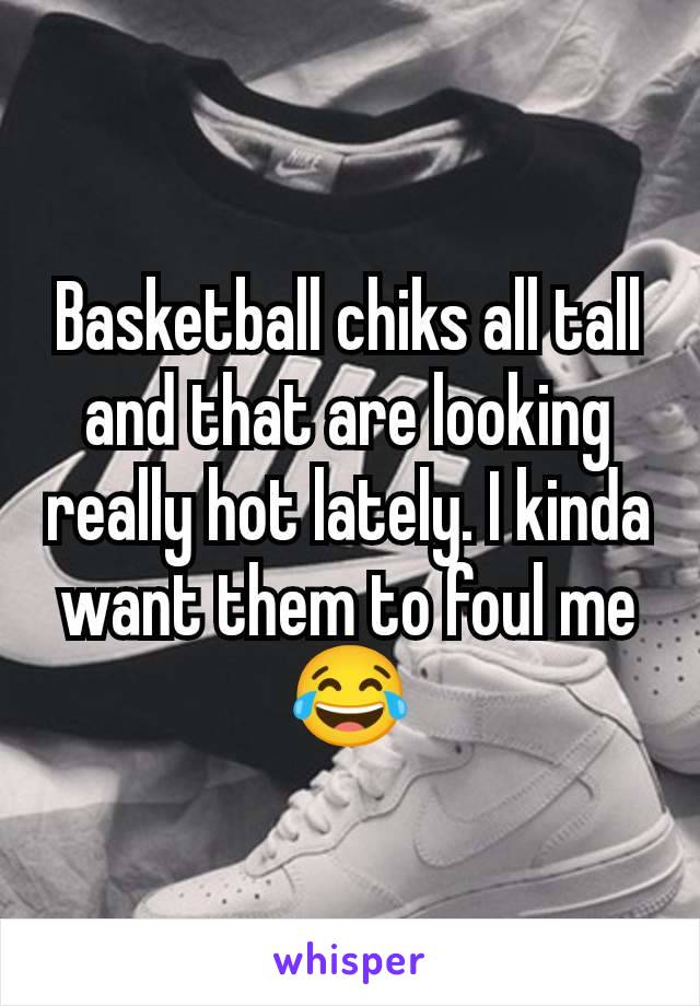 Basketball chiks all tall and that are looking really hot lately. I kinda want them to foul me 😂