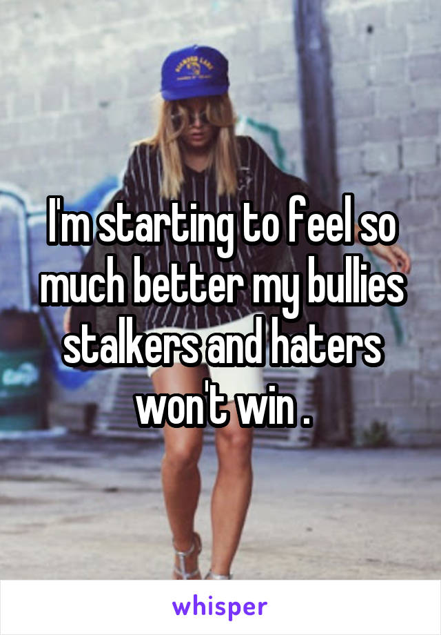 I'm starting to feel so much better my bullies stalkers and haters won't win .