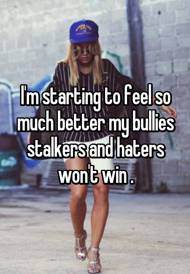I'm starting to feel so much better my bullies stalkers and haters won't win .