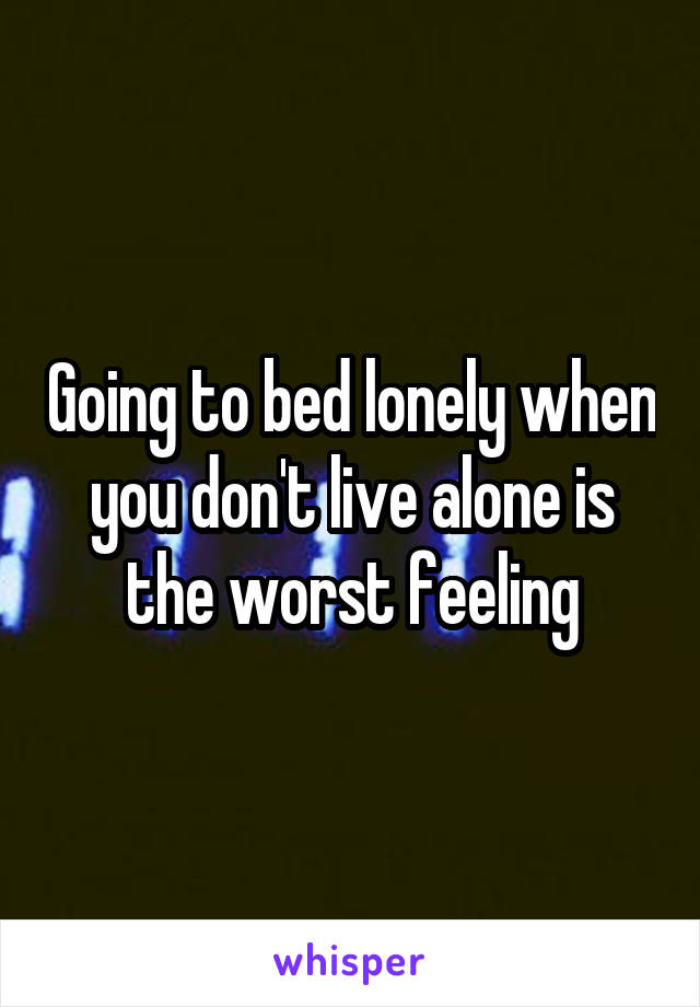 Going to bed lonely when you don't live alone is the worst feeling