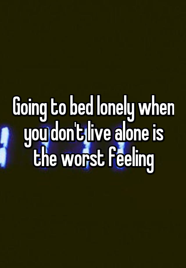 Going to bed lonely when you don't live alone is the worst feeling