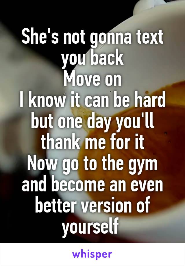 She's not gonna text you back
Move on
I know it can be hard but one day you'll thank me for it
Now go to the gym and become an even better version of yourself 