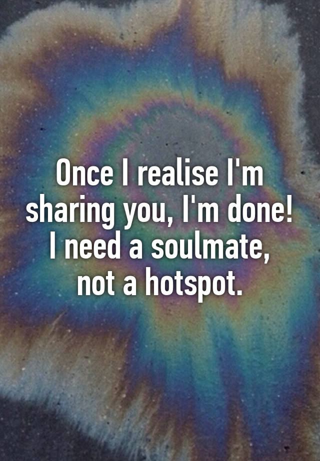 Once I realise I'm sharing you, I'm done!
I need a soulmate, not a hotspot.