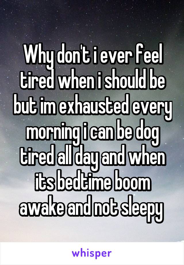 Why don't i ever feel tired when i should be but im exhausted every morning i can be dog tired all day and when its bedtime boom awake and not sleepy 