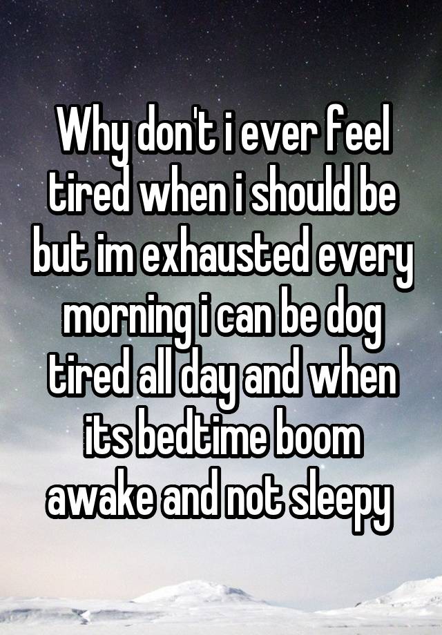 Why don't i ever feel tired when i should be but im exhausted every morning i can be dog tired all day and when its bedtime boom awake and not sleepy 