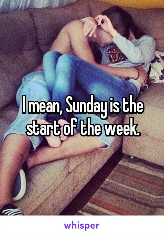 I mean, Sunday is the start of the week.