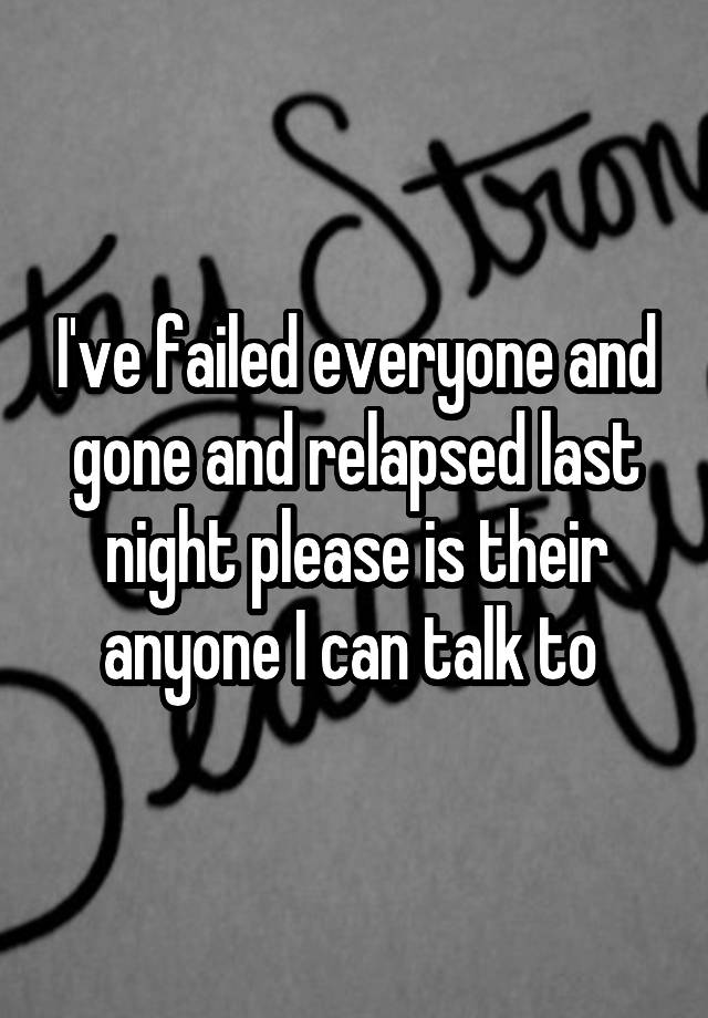 I've failed everyone and gone and relapsed last night please is their anyone I can talk to 