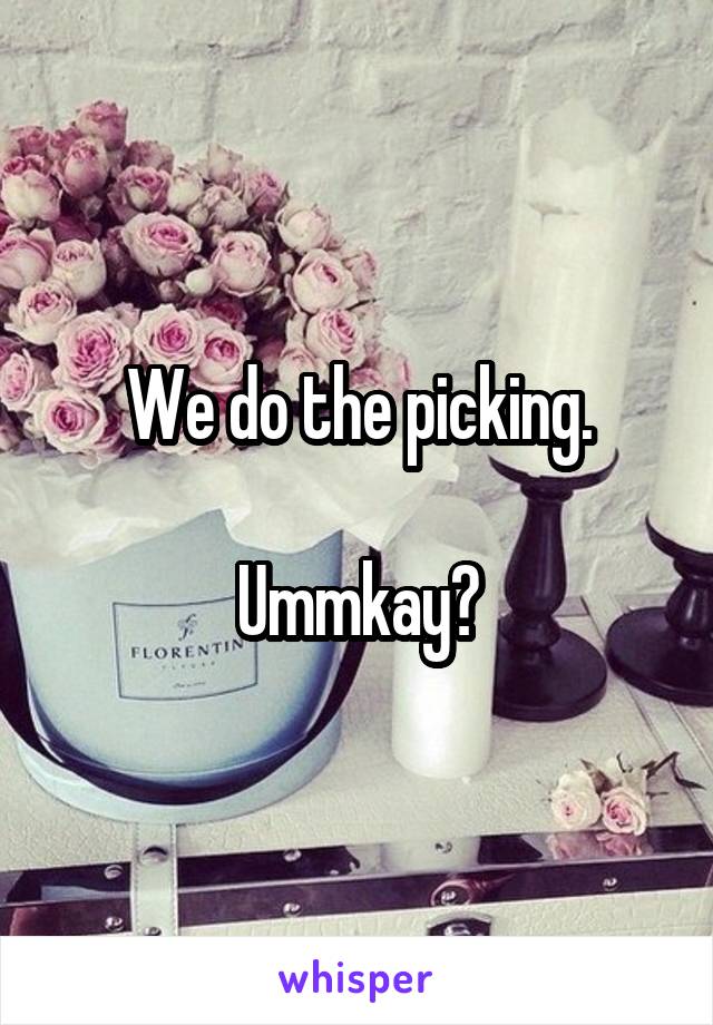 We do the picking.

Ummkay?