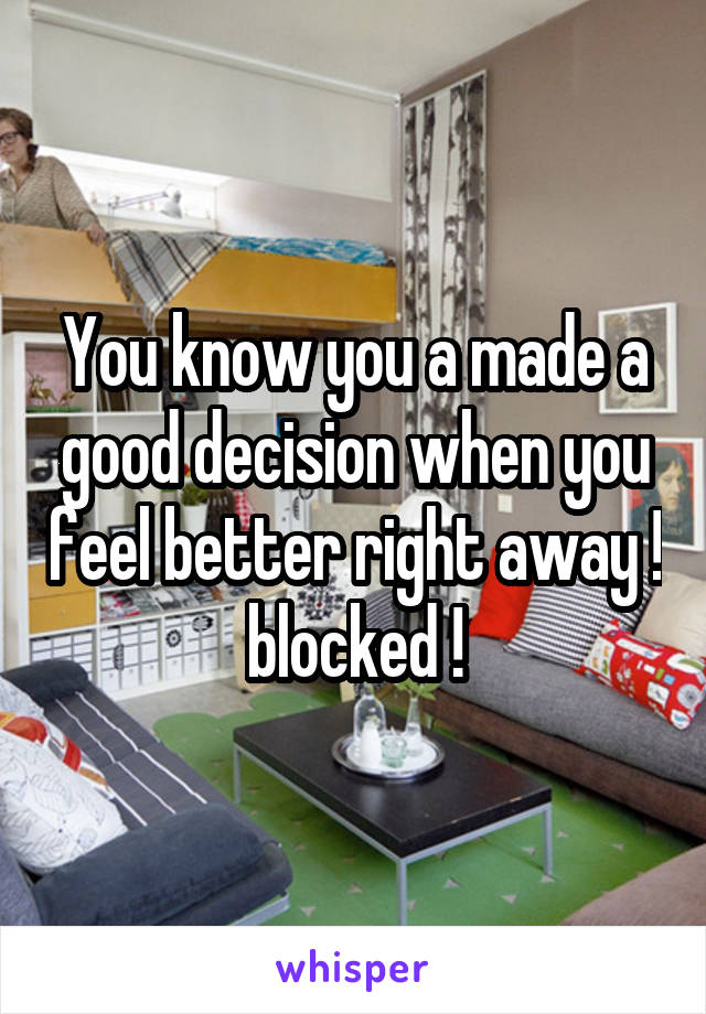 You know you a made a good decision when you feel better right away ! blocked !