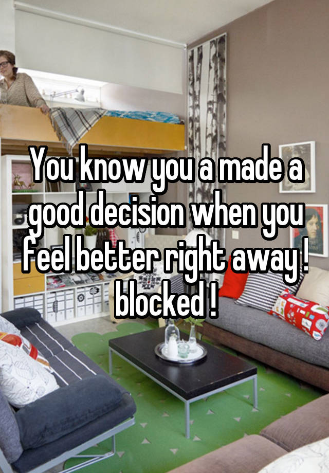 You know you a made a good decision when you feel better right away ! blocked !