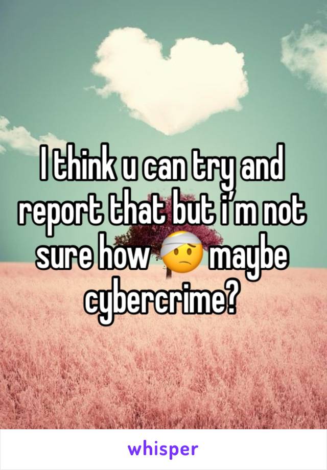 I think u can try and report that but i’m not sure how 🤕 maybe cybercrime?