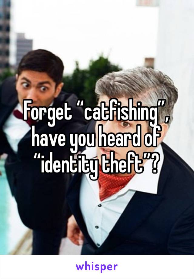 Forget “catfishing”, have you heard of “identity theft”?