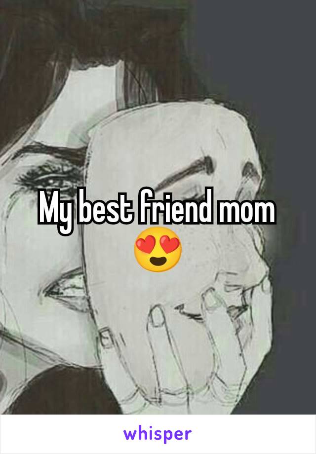 My best friend mom 😍