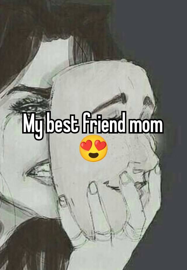 My best friend mom 😍