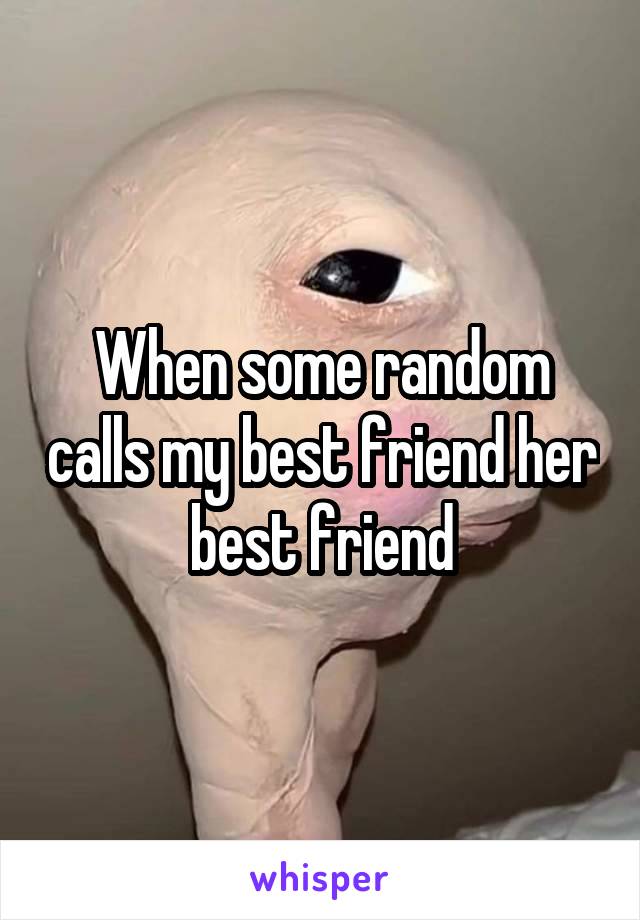 When some random calls my best friend her best friend