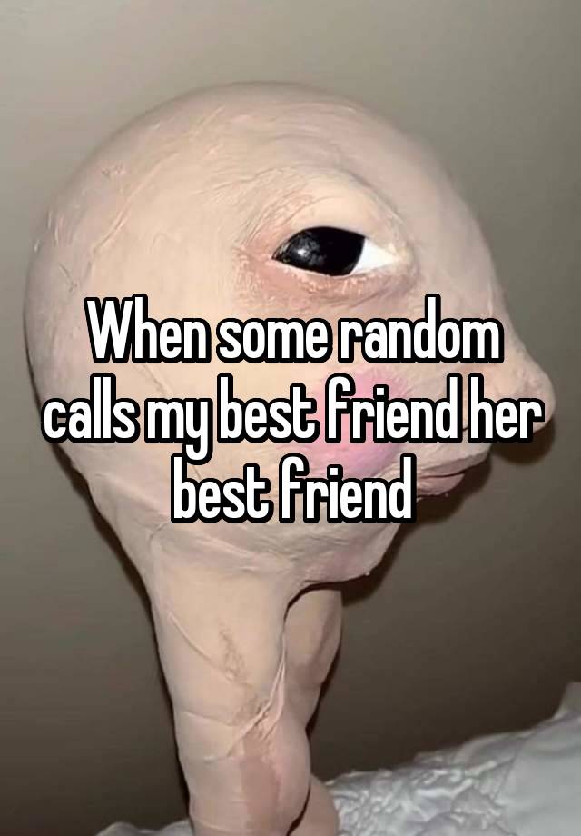 When some random calls my best friend her best friend