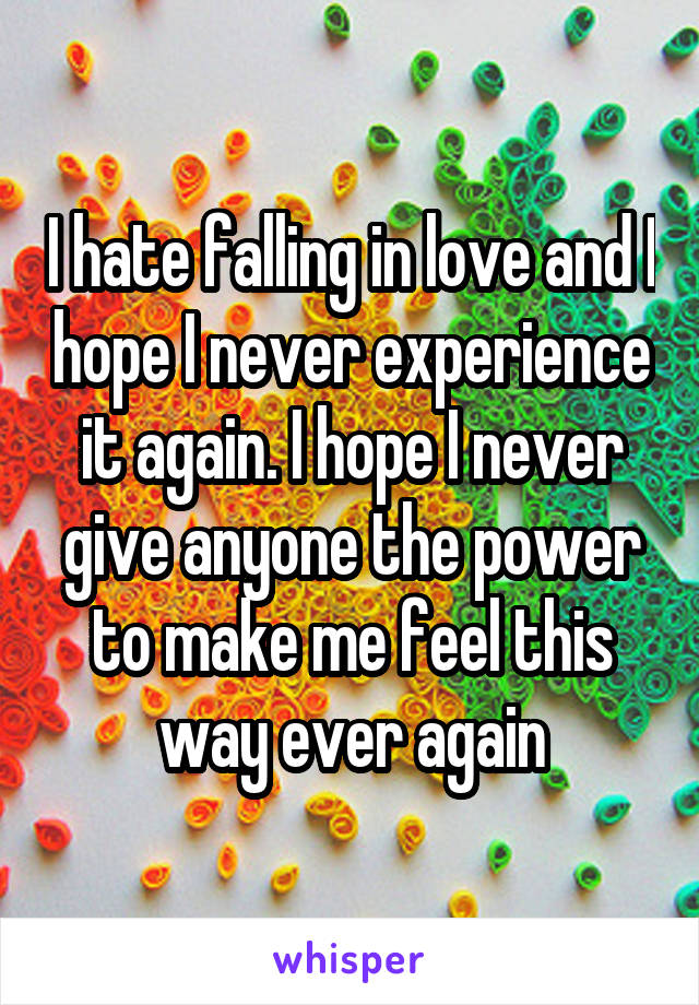 I hate falling in love and I hope I never experience it again. I hope I never give anyone the power to make me feel this way ever again