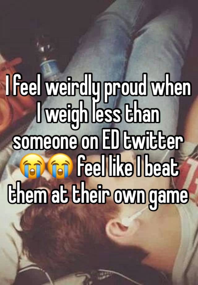 I feel weirdly proud when I weigh less than someone on ED twitter 😭😭 feel like I beat them at their own game 