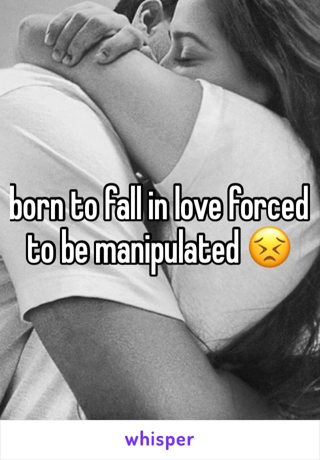 born to fall in love forced to be manipulated 😣