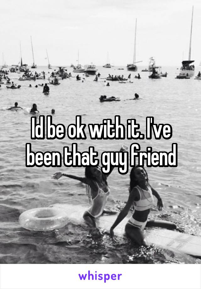 Id be ok with it. I've been that guy friend