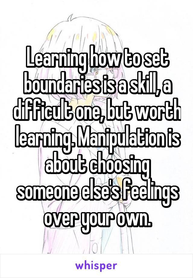 Learning how to set boundaries is a skill, a difficult one, but worth learning. Manipulation is about choosing someone else's feelings over your own.