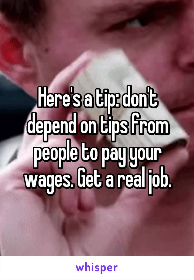 Here's a tip: don't depend on tips from people to pay your wages. Get a real job.