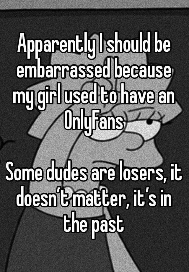Apparently I should be embarrassed because my girl used to have an OnlyFans

Some dudes are losers, it doesn’t matter, it’s in the past