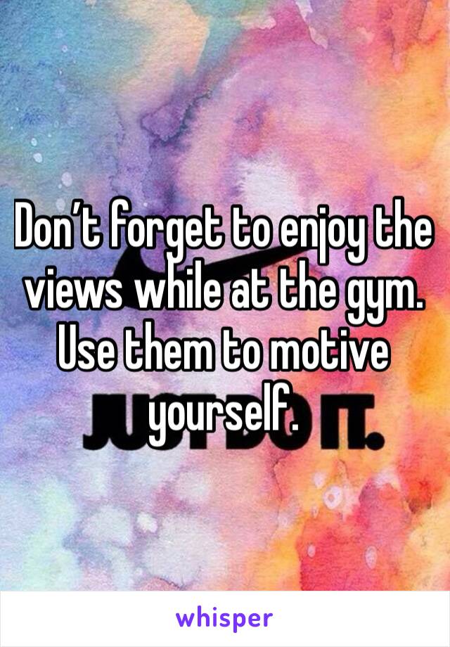 Don’t forget to enjoy the views while at the gym. Use them to motive yourself. 