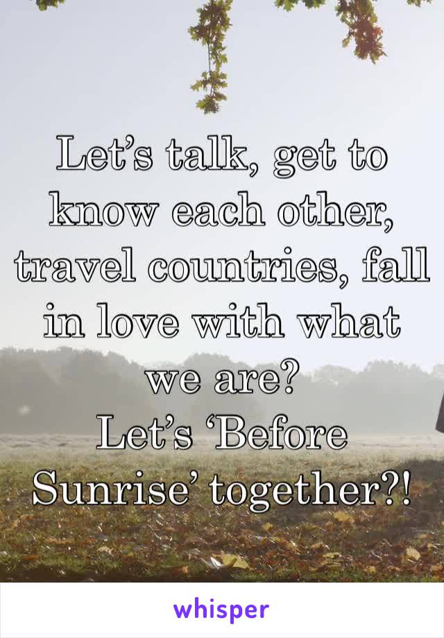 Let’s talk, get to know each other, travel countries, fall in love with what we are?
Let’s ‘Before Sunrise’ together?!