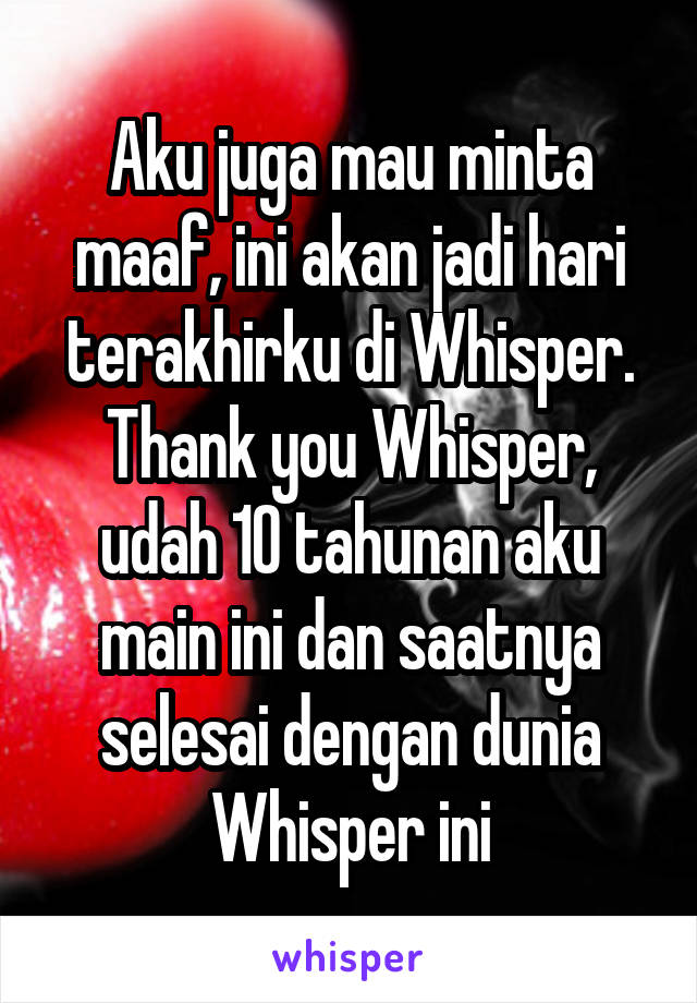 Aku juga mau minta maaf, ini akan jadi hari terakhirku di Whisper. Thank you Whisper, udah 10 tahunan aku main ini dan saatnya selesai dengan dunia Whisper ini