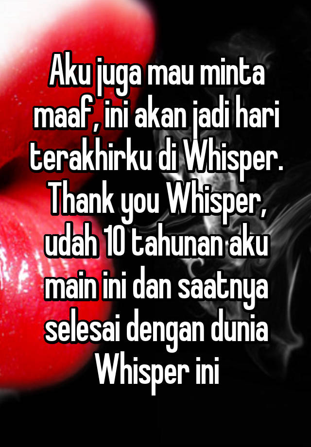 Aku juga mau minta maaf, ini akan jadi hari terakhirku di Whisper. Thank you Whisper, udah 10 tahunan aku main ini dan saatnya selesai dengan dunia Whisper ini