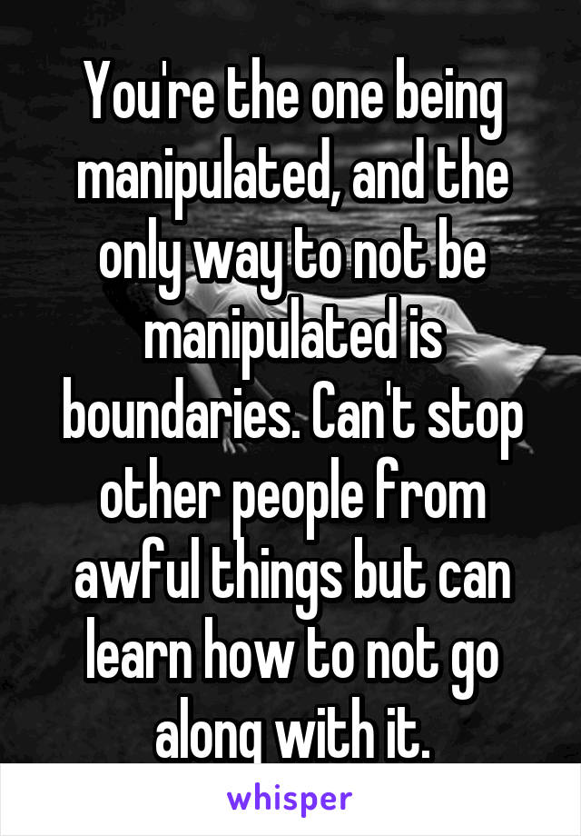 You're the one being manipulated, and the only way to not be manipulated is boundaries. Can't stop other people from awful things but can learn how to not go along with it.